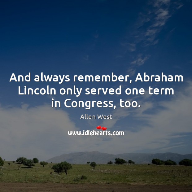 And always remember, Abraham Lincoln only served one term in Congress, too. Allen West Picture Quote
