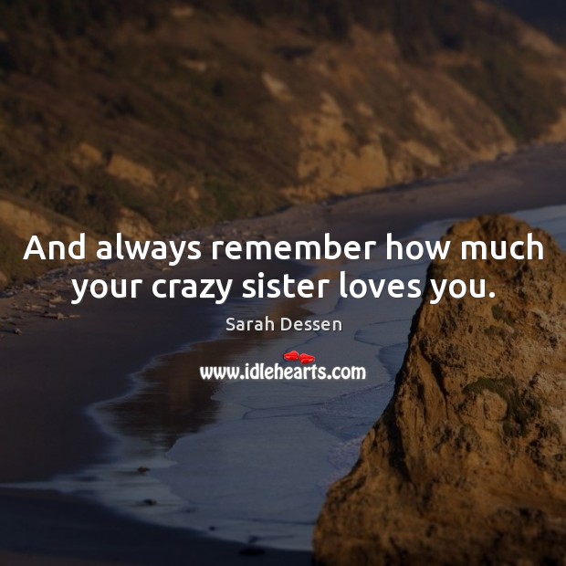 And always remember how much your crazy sister loves you. Sarah Dessen Picture Quote