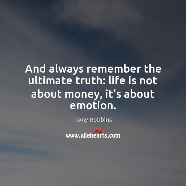 And always remember the ultimate truth: life is not about money, it’s about emotion. Image