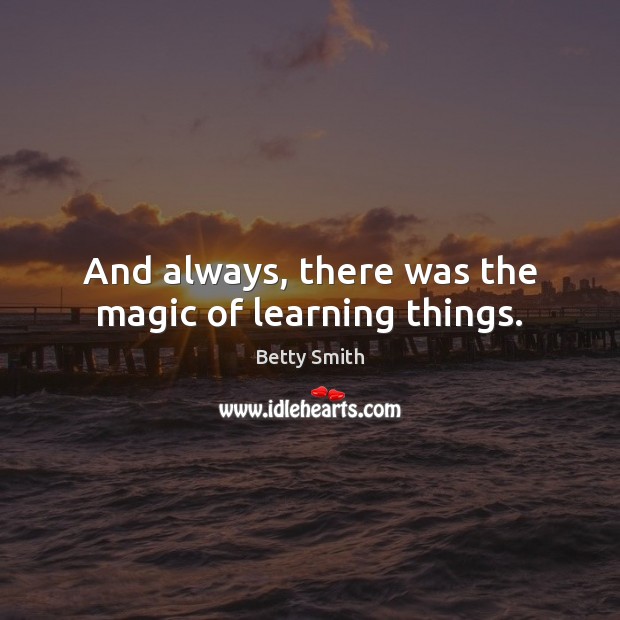 And always, there was the magic of learning things. Betty Smith Picture Quote