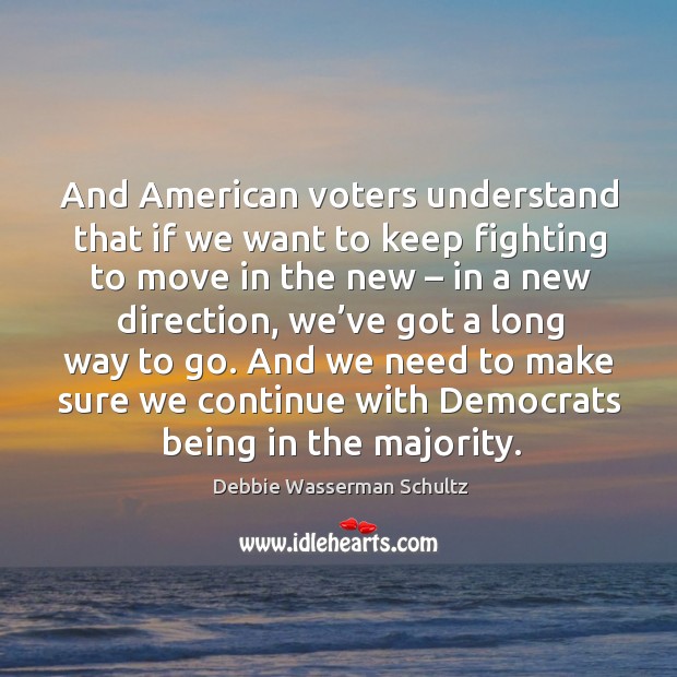 And american voters understand that if we want to keep fighting to move in the new – in a new direction Debbie Wasserman Schultz Picture Quote