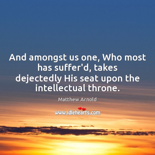 And amongst us one, Who most has suffer’d, takes dejectedly His seat Matthew Arnold Picture Quote