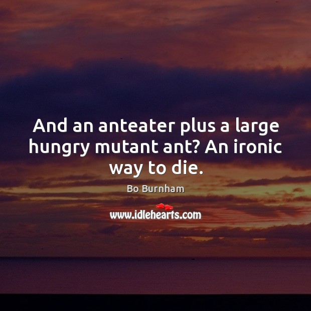 And an anteater plus a large hungry mutant ant? An ironic way to die. Bo Burnham Picture Quote