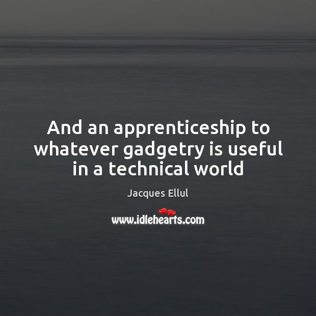 And an apprenticeship to whatever gadgetry is useful in a technical world Jacques Ellul Picture Quote