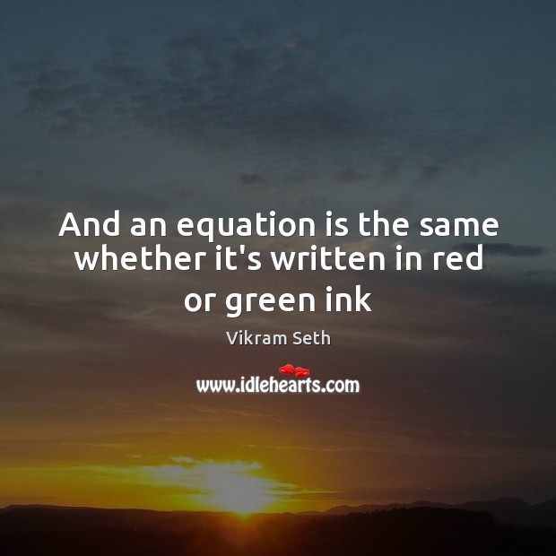 And an equation is the same whether it’s written in red or green ink Vikram Seth Picture Quote
