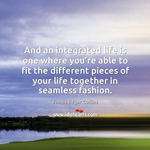 And an integrated life is one where you’re able to fit the different pieces of your life together in seamless fashion. James Edgar Collins Picture Quote