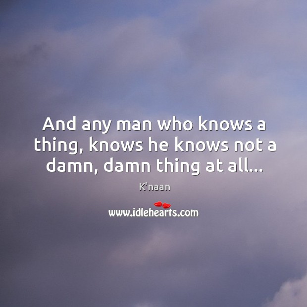 And any man who knows a thing, knows he knows not a damn, damn thing at all… K’naan Picture Quote