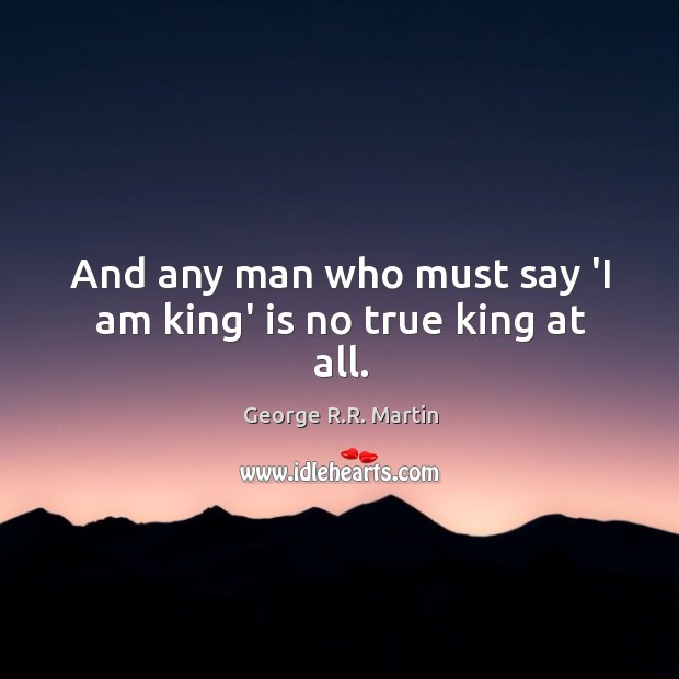 And any man who must say ‘I am king’ is no true king at all. Image