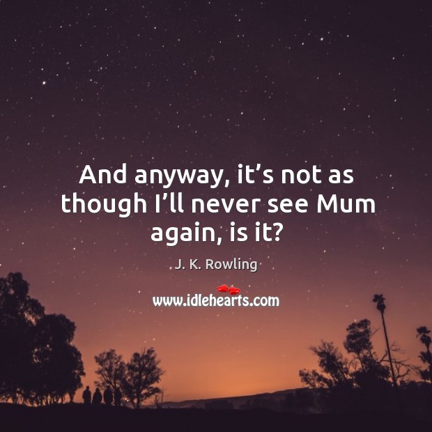 And anyway, it’s not as though I’ll never see Mum again, is it? J. K. Rowling Picture Quote