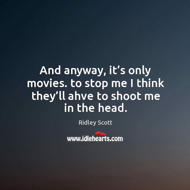 And anyway, it’s only movies. To stop me I think they’ll ahve to shoot me in the head. Ridley Scott Picture Quote