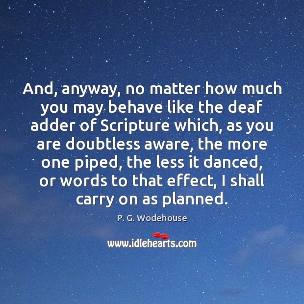 And, anyway, no matter how much you may behave like the deaf P. G. Wodehouse Picture Quote