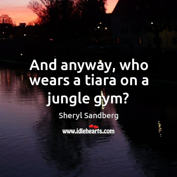 And anyway, who wears a tiara on a jungle gym? Sheryl Sandberg Picture Quote