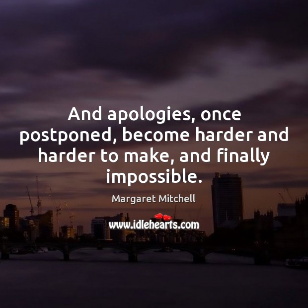 And apologies, once postponed, become harder and harder to make, and finally impossible. Image