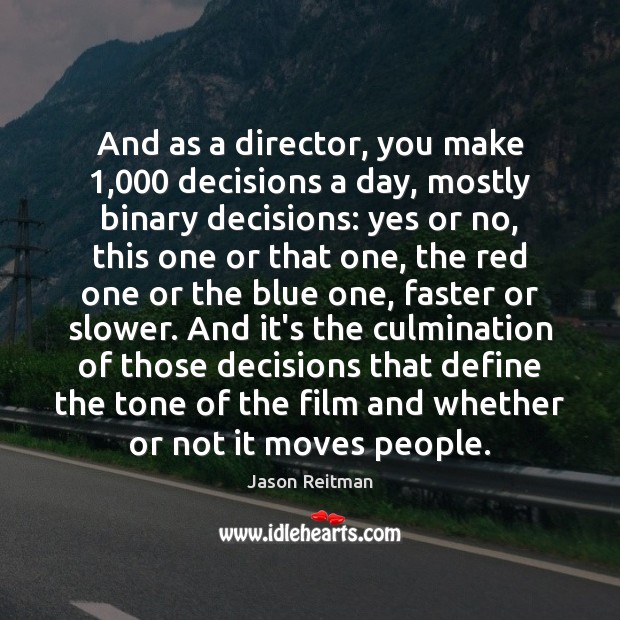 And as a director, you make 1,000 decisions a day, mostly binary decisions: Jason Reitman Picture Quote