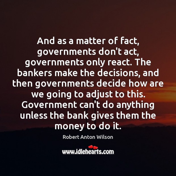 And as a matter of fact, governments don’t act, governments only react. Robert Anton Wilson Picture Quote