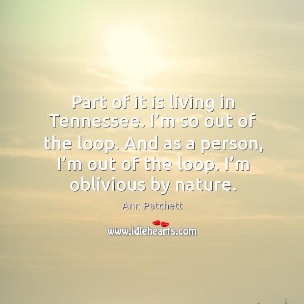 And as a person, I’m out of the loop. I’m oblivious by nature. Ann Patchett Picture Quote