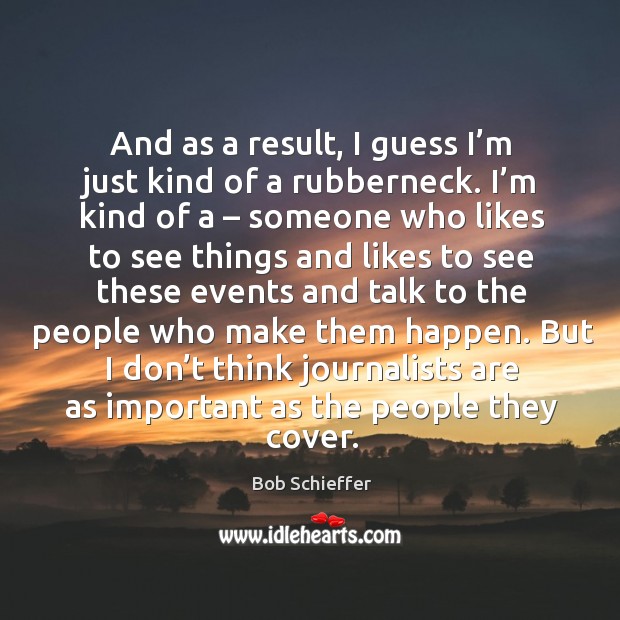 And as a result, I guess I’m just kind of a rubberneck. I’m kind of a – someone who likes to see things and Bob Schieffer Picture Quote