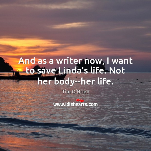 And as a writer now, I want to save Linda’s life. Not her body–her life. Tim O’Brien Picture Quote