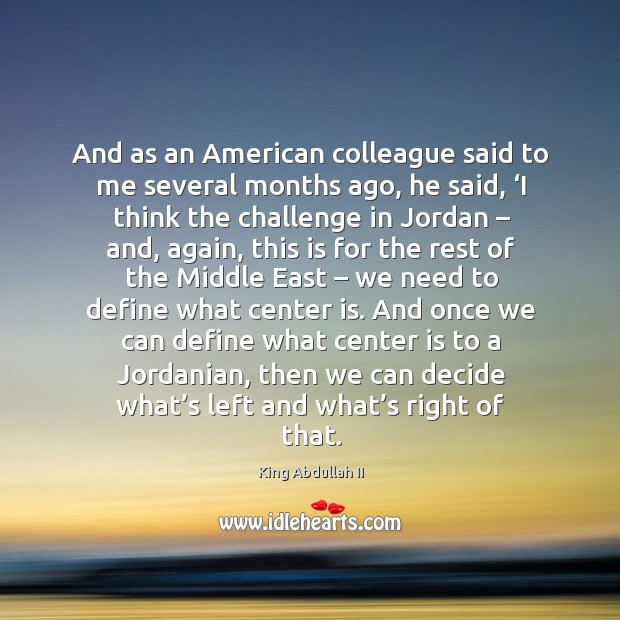 And as an american colleague said to me several months ago, he said, ‘i think the challenge in jordan King Abdullah II Picture Quote