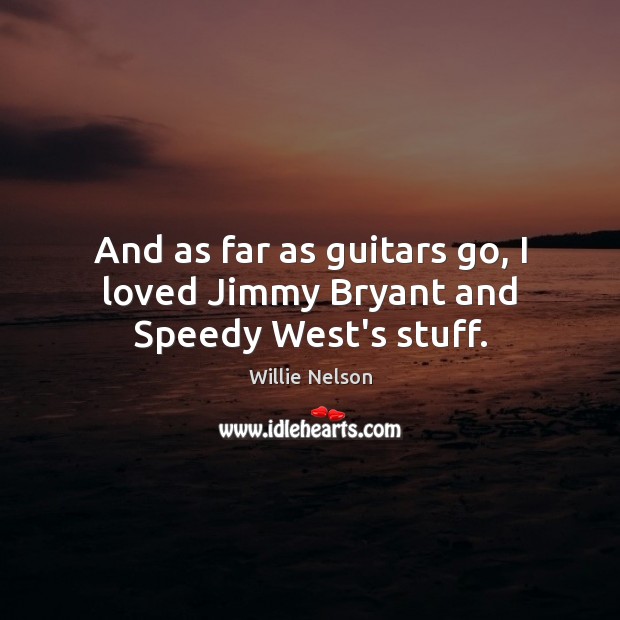 And as far as guitars go, I loved Jimmy Bryant and Speedy West’s stuff. Willie Nelson Picture Quote