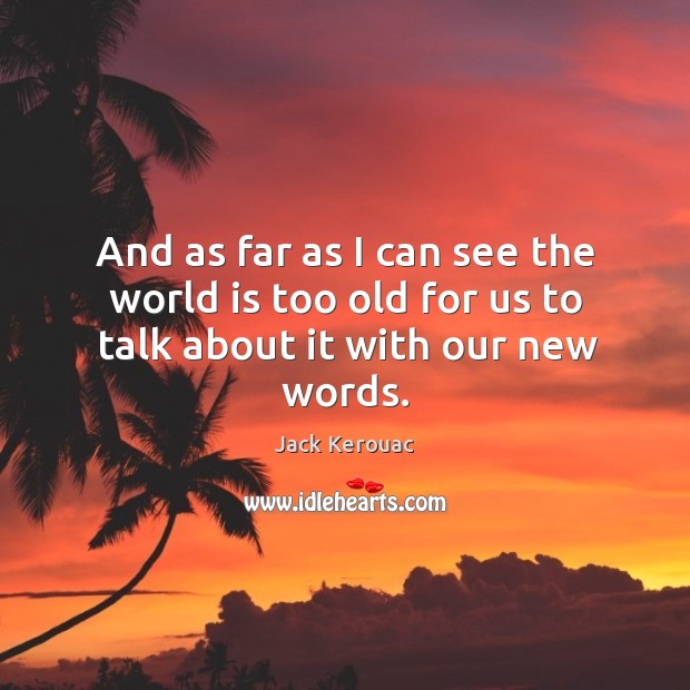 And as far as I can see the world is too old for us to talk about it with our new words. Jack Kerouac Picture Quote