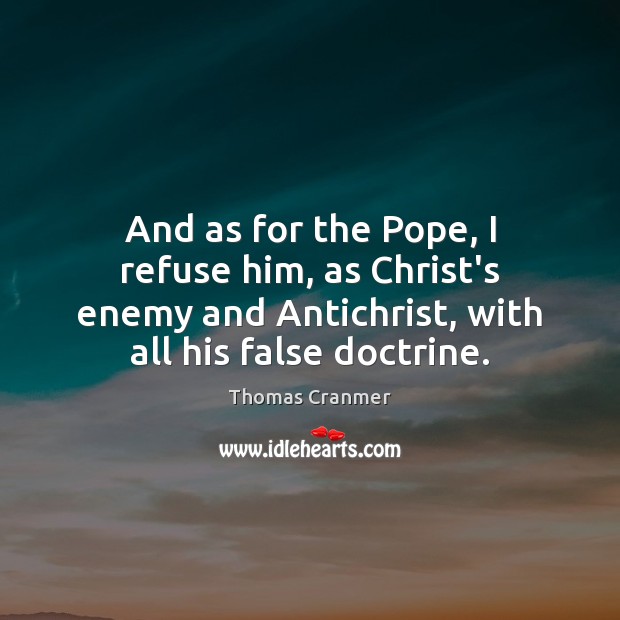And as for the Pope, I refuse him, as Christ’s enemy and Image