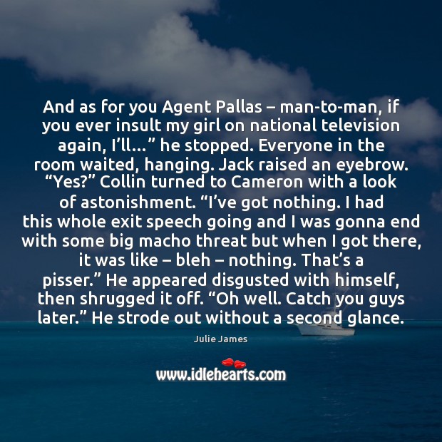 And as for you Agent Pallas – man-to-man, if you ever insult my Image