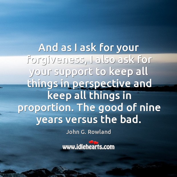 And as I ask for your forgiveness, I also ask for your support to keep all things in perspective and John G. Rowland Picture Quote