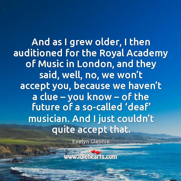 And as I grew older, I then auditioned for the royal academy of music in london, and they said Evelyn Glennie Picture Quote