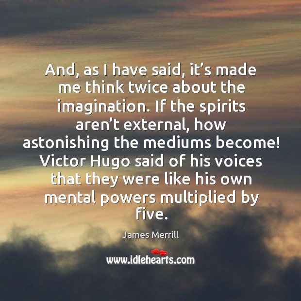And, as I have said, it’s made me think twice about the imagination. James Merrill Picture Quote