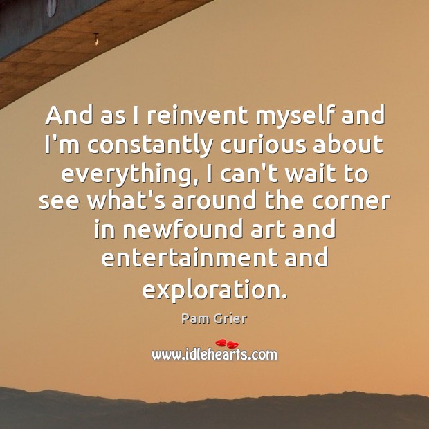 And as I reinvent myself and I’m constantly curious about everything, I Pam Grier Picture Quote