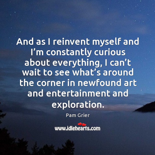 And as I reinvent myself and I’m constantly curious about everything Pam Grier Picture Quote