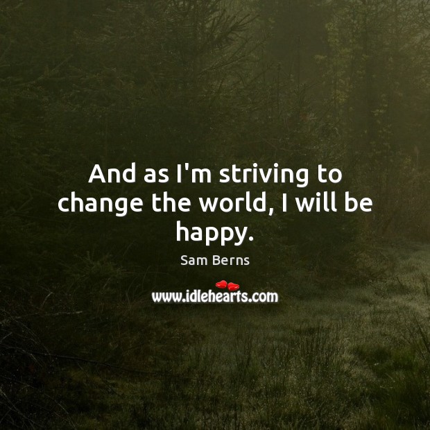 And as I’m striving to change the world, I will be happy. Sam Berns Picture Quote