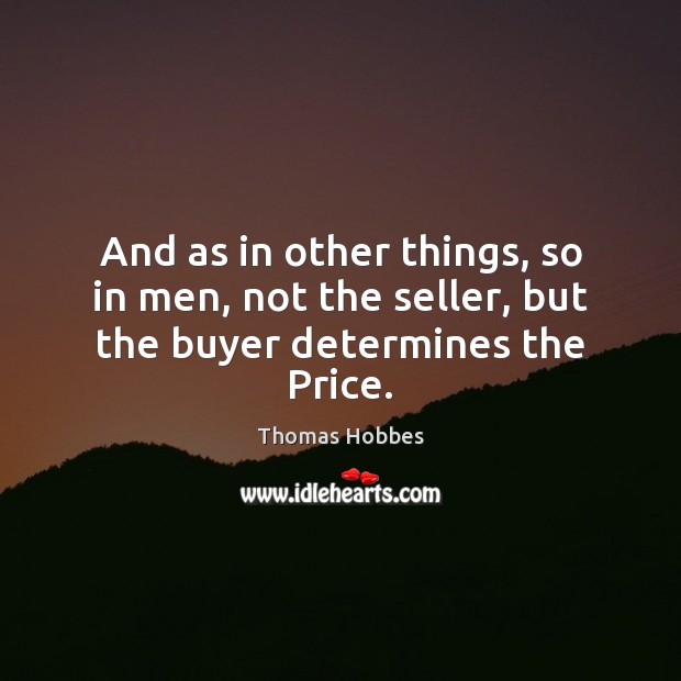 And as in other things, so in men, not the seller, but the buyer determines the Price. Thomas Hobbes Picture Quote