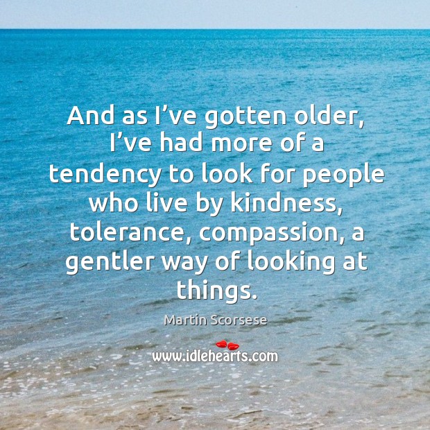 And as I’ve gotten older, I’ve had more of a tendency to look for people who live by kindness Martin Scorsese Picture Quote