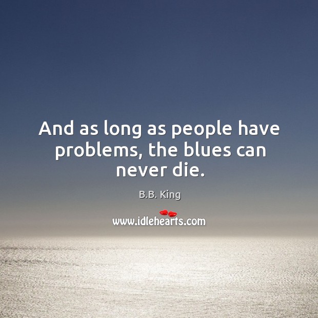 And as long as people have problems, the blues can never die. Image