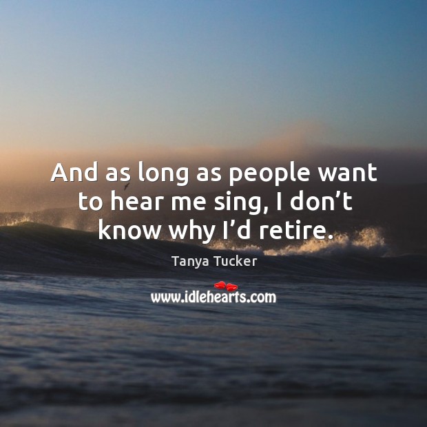 And as long as people want to hear me sing, I don’t know why I’d retire. Tanya Tucker Picture Quote