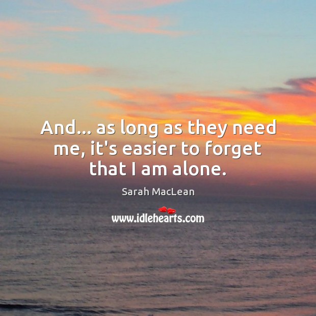 And… as long as they need me, it’s easier to forget that I am alone. Sarah MacLean Picture Quote