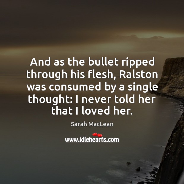 And as the bullet ripped through his flesh, Ralston was consumed by Sarah MacLean Picture Quote