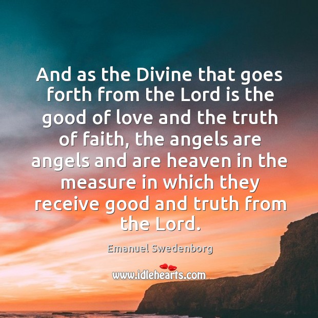 And as the divine that goes forth from the lord is the good of love and the truth of faith Emanuel Swedenborg Picture Quote