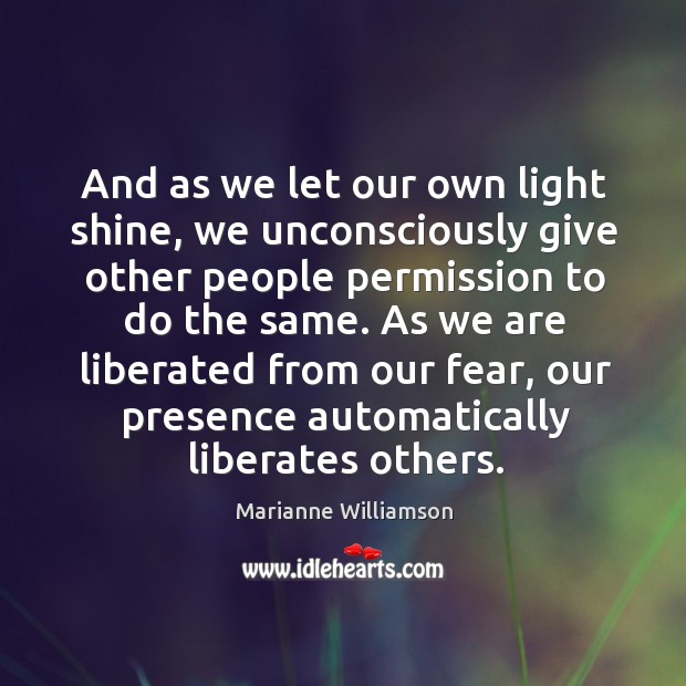 And as we let our own light shine, we unconsciously give other people permission to do the same. Marianne Williamson Picture Quote