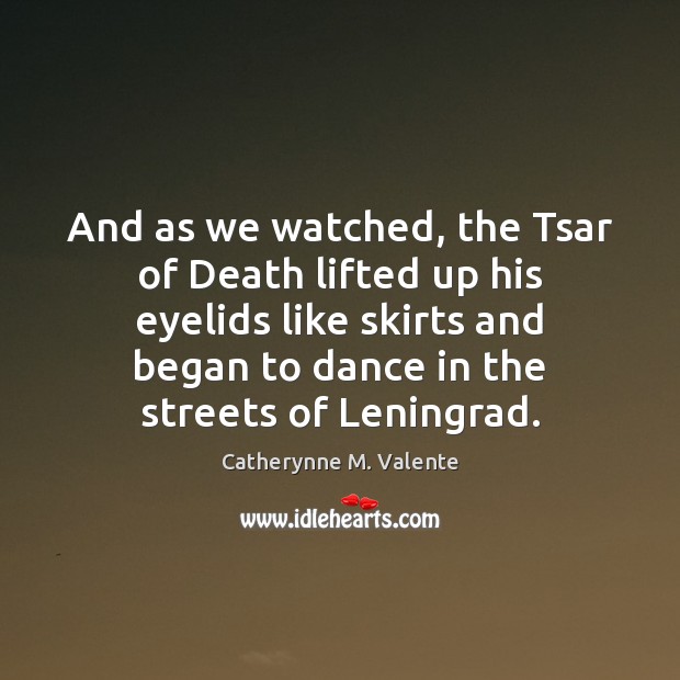 And as we watched, the Tsar of Death lifted up his eyelids Catherynne M. Valente Picture Quote