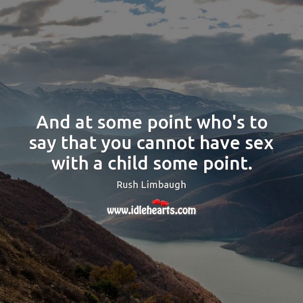 And at some point who’s to say that you cannot have sex with a child some point. Rush Limbaugh Picture Quote