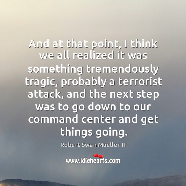 And at that point, I think we all realized it was something tremendously tragic, probably a terrorist attack Robert Swan Mueller III Picture Quote