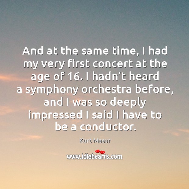And at the same time, I had my very first concert at the age of 16. Kurt Masur Picture Quote