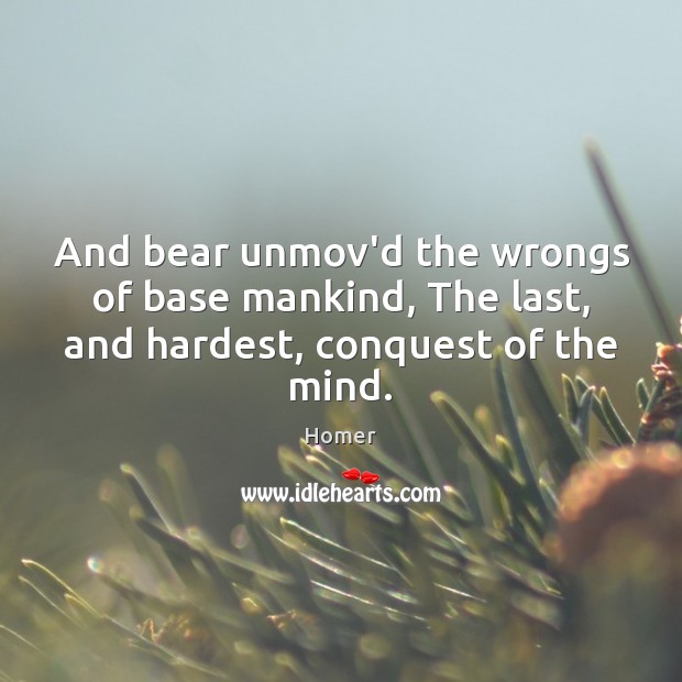 And bear unmov’d the wrongs of base mankind, The last, and hardest, conquest of the mind. Image