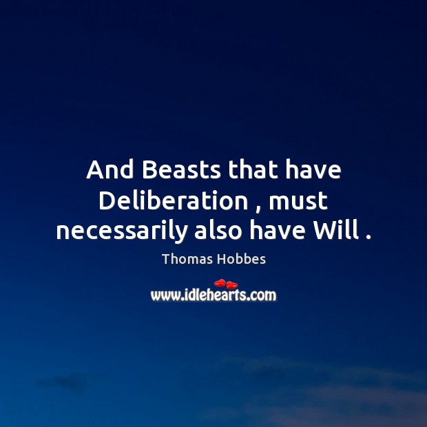 And Beasts that have Deliberation , must necessarily also have Will . Thomas Hobbes Picture Quote