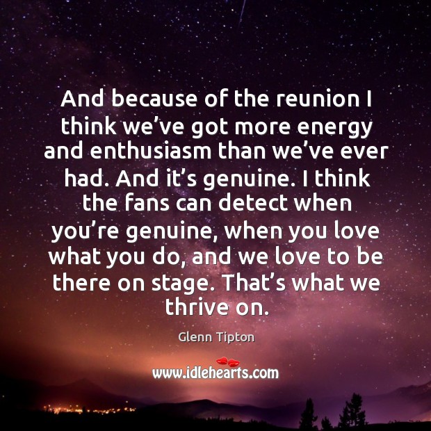 And because of the reunion I think we’ve got more energy and enthusiasm than we’ve ever had. Glenn Tipton Picture Quote