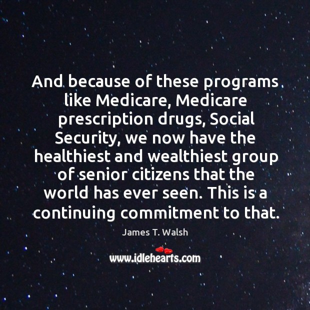 And because of these programs like medicare, medicare prescription drugs, social security James T. Walsh Picture Quote
