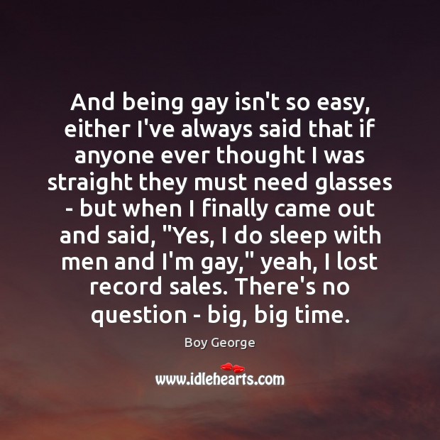And being gay isn’t so easy, either I’ve always said that if Boy George Picture Quote